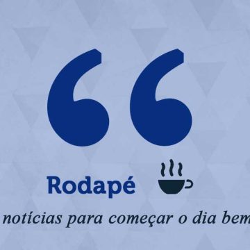 Rodapé – Um café de notícias para começar o dia bem informado (06/07/22)